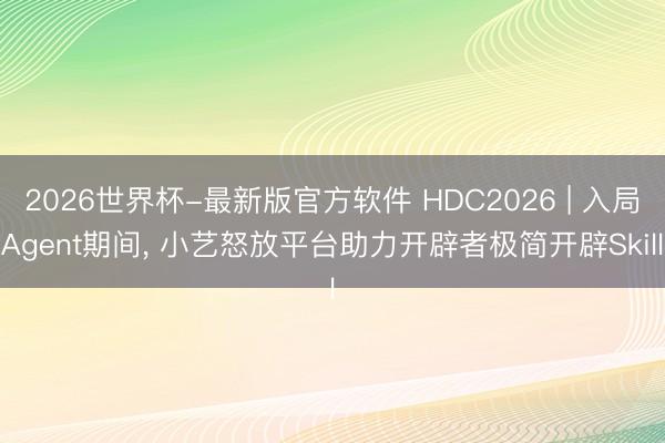 2026世界杯-最新版官方软件 HDC2026 | 入局Agent期间， 小艺怒放平台助力开辟者极简开辟Skill