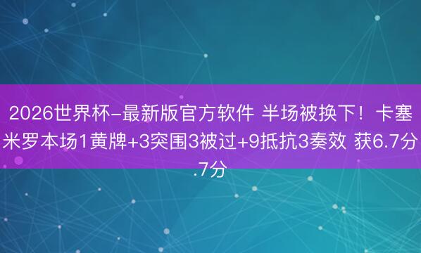 2026世界杯-最新版官方软件 半场被换下！卡塞米罗本场1黄牌+3突围3被过+9抵抗3奏效 获6.7分