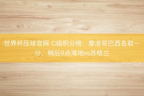 世界杯压球官网 C组积分榜：摩洛哥巴西各取一分，稍后9点海地vs苏格兰