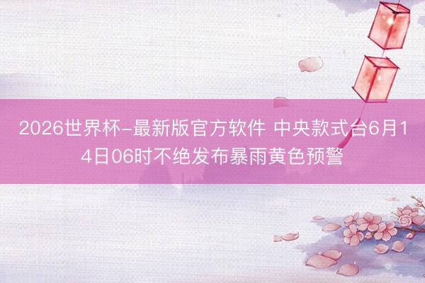 2026世界杯-最新版官方软件 中央款式台6月14日06时不绝发布暴雨黄色预警