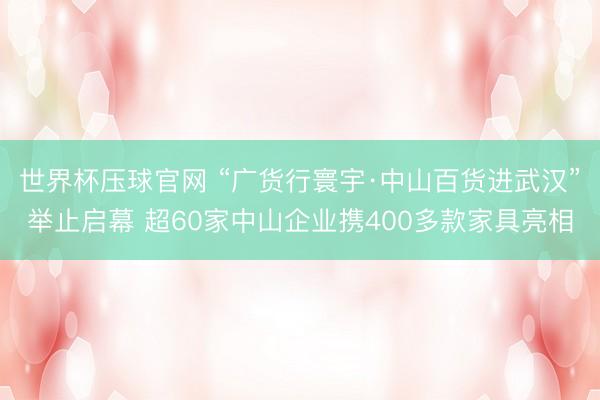 世界杯压球官网 “广货行寰宇·中山百货进武汉”举止启幕 超60家中山企业携400多款家具亮相