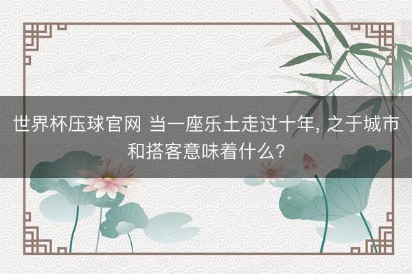 世界杯压球官网 当一座乐土走过十年， 之于城市和搭客意味着什么?