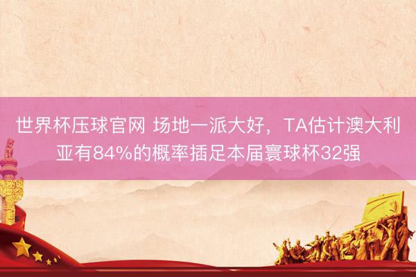世界杯压球官网 场地一派大好，TA估计澳大利亚有84%的概率插足本届寰球杯32强