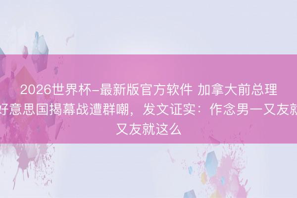 2026世界杯-最新版官方软件 加拿大前总理去看好意思国揭幕战遭群嘲，发文证实：作念男一又友就这么
