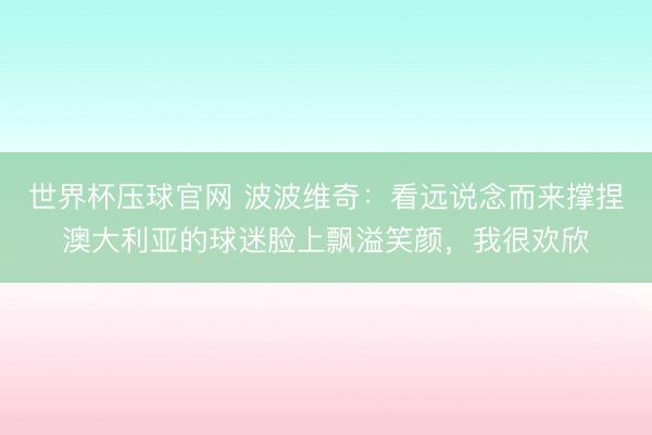世界杯压球官网 波波维奇:看远说念而来撑捏澳大利亚的球迷脸上飘溢笑颜,我很欢欣