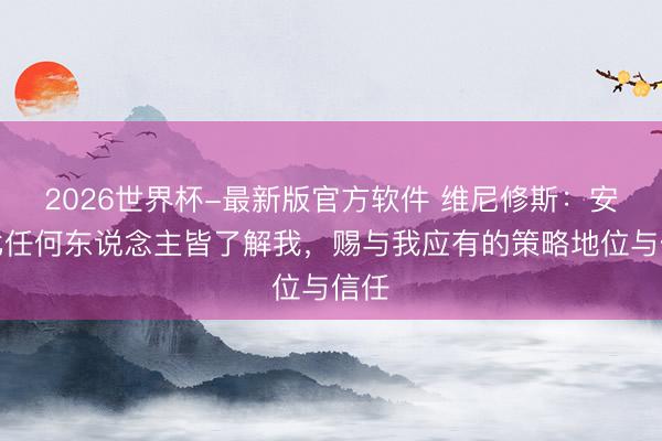 2026世界杯-最新版官方软件 维尼修斯：安帅比任何东说念主皆了解我，赐与我应有的策略地位与信任