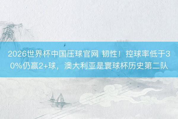 2026世界杯中国压球官网 韧性!控球率低于30%仍赢2+球,澳大利亚是寰球杯历史第二队