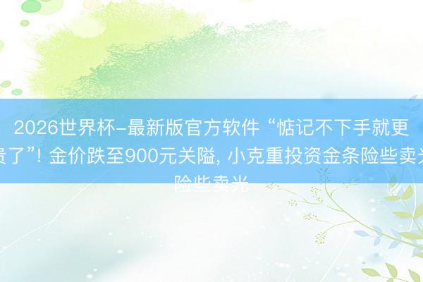 2026世界杯-最新版官方软件 “惦记不下手就更贵了”! 金价跌至900元关隘， 小克重投资金条险些卖光