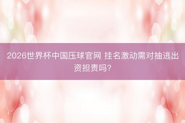 2026世界杯中国压球官网 挂名激动需对抽逃出资担责吗?