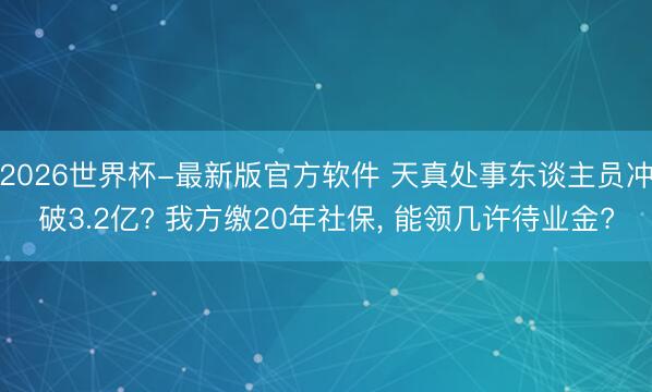 2026世界杯-最新版官方软件 天真处事东谈主员冲破3.2亿? 我方缴20年社保， 能领几许待业金?
