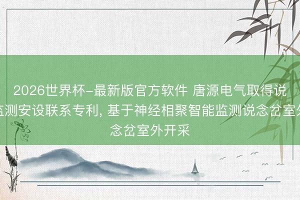 2026世界杯-最新版官方软件 唐源电气取得说念岔监测安设联系专利， 基于神经相聚智能监测说念岔室外开采