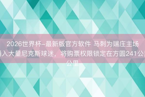 2026世界杯-最新版官方软件 马刺为端庄主场涌入大量尼克斯球迷,将购票权限锁定在方圆241公里