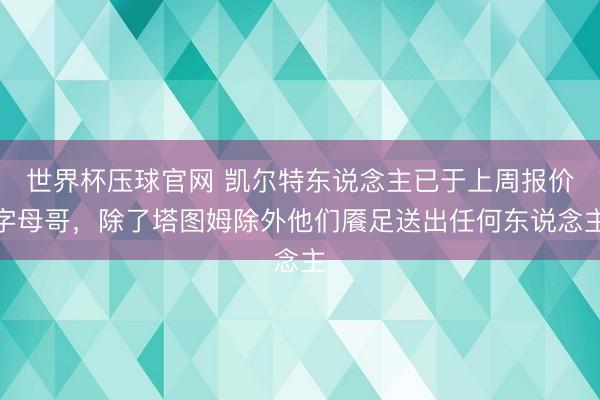 世界杯压球官网 凯尔特东说念主已于上周报价字母哥，除了塔图姆除外他们餍足送出任何东说念主