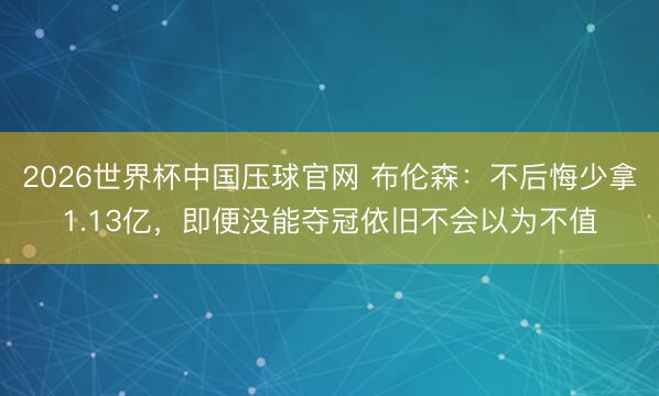 2026世界杯中国压球官网 布伦森：不后悔少拿1.13亿，即便没能夺冠依旧不会以为不值