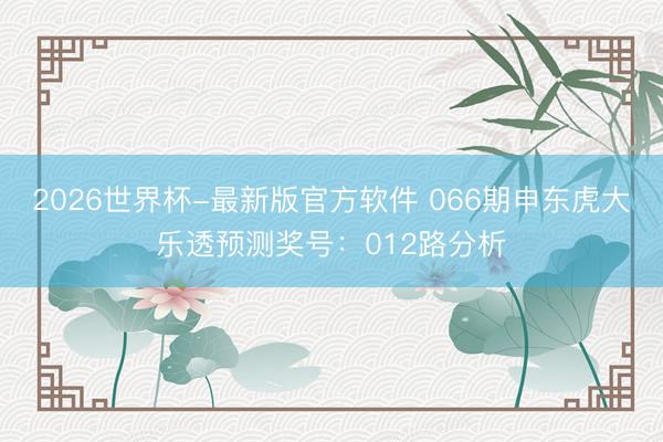 2026世界杯-最新版官方软件 066期申东虎大乐透预测奖号:012路分析