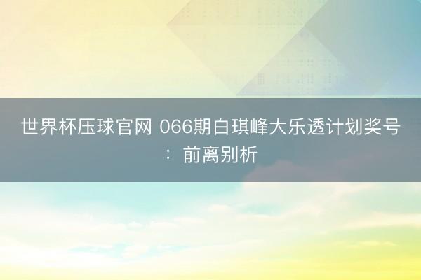 世界杯压球官网 066期白琪峰大乐透计划奖号：前离别析