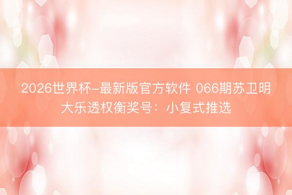 2026世界杯-最新版官方软件 066期苏卫明大乐透权衡奖号：小复式推选