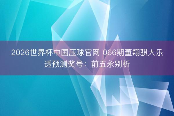 2026世界杯中国压球官网 066期董翔骐大乐透预测奖号：前五永别析