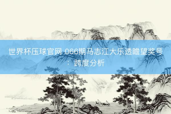 世界杯压球官网 066期马志江大乐透瞻望奖号：跨度分析