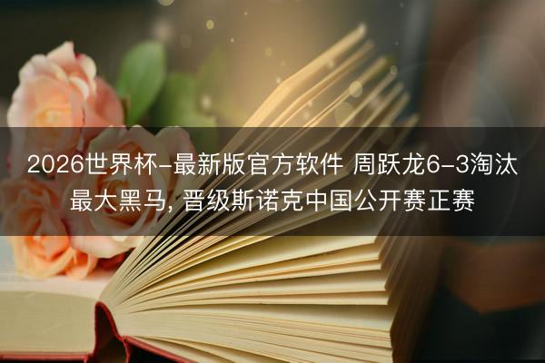 2026世界杯-最新版官方软件 周跃龙6-3淘汰最大黑马， 晋级斯诺克中国公开赛正赛