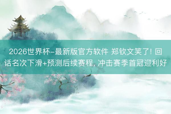2026世界杯-最新版官方软件 郑钦文笑了! 回话名次下滑+预测后续赛程， 冲击赛季首冠迎利好