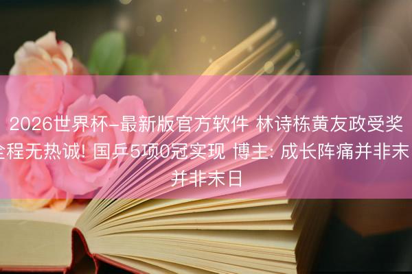 2026世界杯-最新版官方软件 林诗栋黄友政受奖全程无热诚! 国乒5项0冠实现 博主: 成长阵痛并非末日
