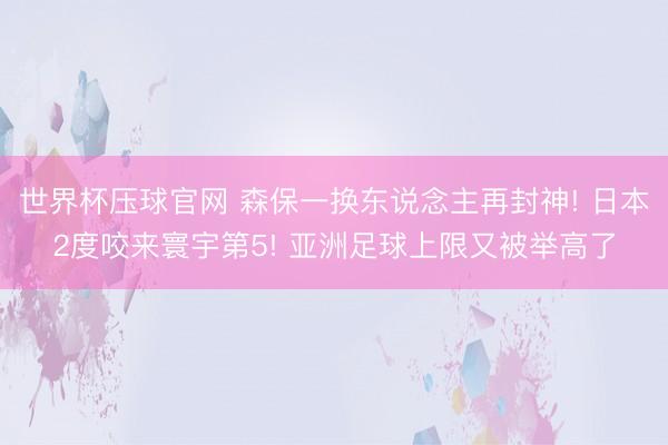 世界杯压球官网 森保一换东说念主再封神! 日本2度咬来寰宇第5! 亚洲足球上限又被举高了