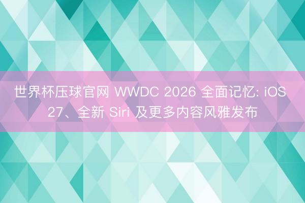 世界杯压球官网 WWDC 2026 全面记忆: iOS 27、全新 Siri 及更多内容风雅发布