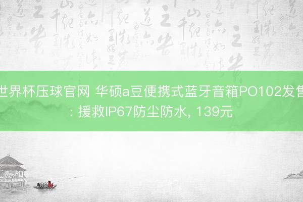 世界杯压球官网 华硕a豆便携式蓝牙音箱PO102发售: 援救IP67防尘防水, 139元