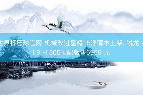世界杯压球官网 机械改进星耀15浮薄本上架， 锐龙 AI 9 H 365顶配版售6999 元