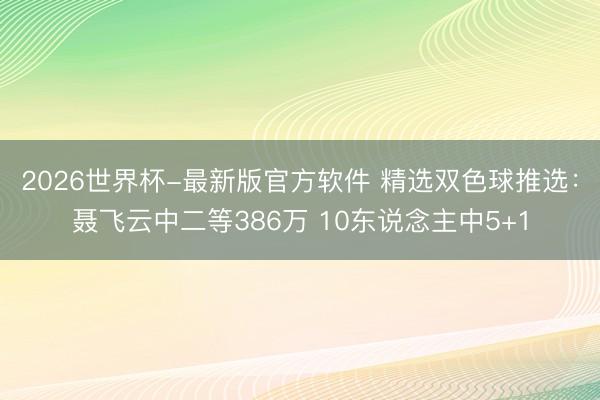 2026世界杯-最新版官方软件 精选双色球推选：聂飞云中二等386万 10东说念主中5+1