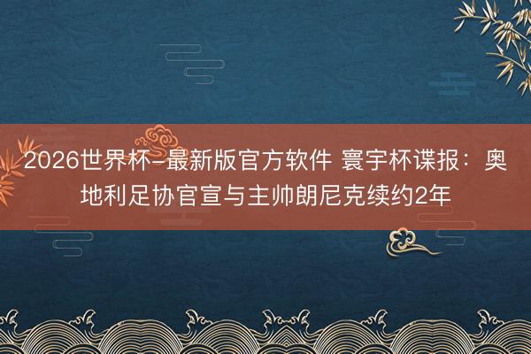 2026世界杯-最新版官方软件 寰宇杯谍报：奥地利足协官宣与主帅朗尼克续约2年