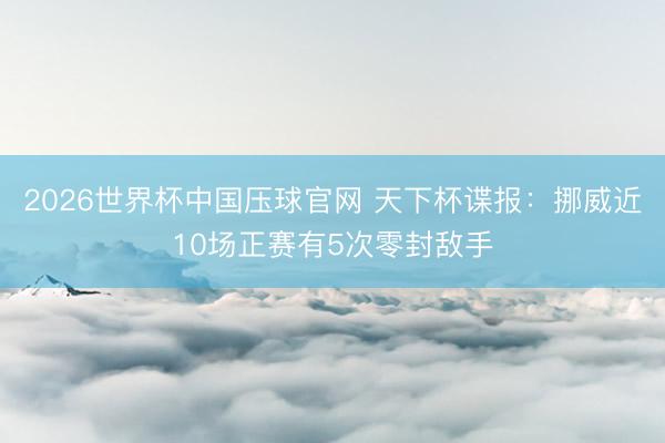 2026世界杯中国压球官网 天下杯谍报：挪威近10场正赛有5次零封敌手