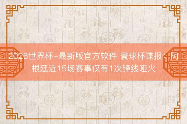 2026世界杯-最新版官方软件 寰球杯谍报：阿根廷近15场赛事仅有1次锋线哑火