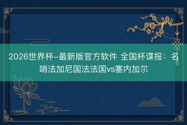 2026世界杯-最新版官方软件 全国杯谍报:名哨法加尼国法法国vs塞内加尔