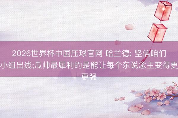2026世界杯中国压球官网 哈兰德: 坚信咱们能小组出线;瓜帅最犀利的是能让每个东说念主变得更强