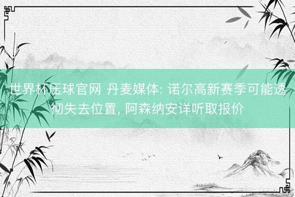 世界杯压球官网 丹麦媒体: 诺尔高新赛季可能透彻失去位置， 阿森纳安详听取报价