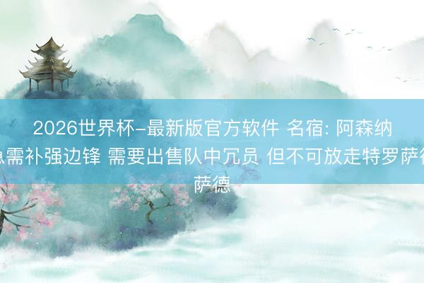 2026世界杯-最新版官方软件 名宿: 阿森纳急需补强边锋 需要出售队中冗员 但不可放走特罗萨德