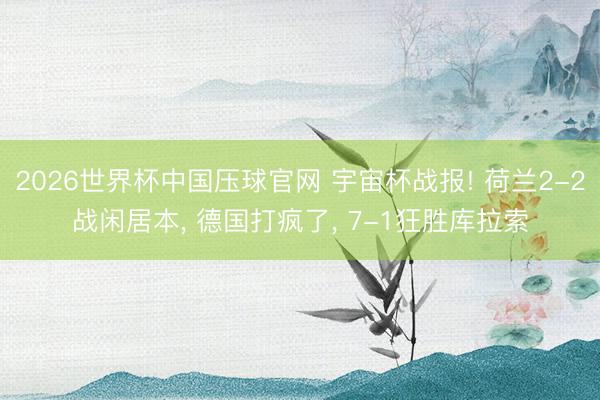 2026世界杯中国压球官网 宇宙杯战报! 荷兰2-2战闲居本， 德国打疯了， 7-1狂胜库拉索
