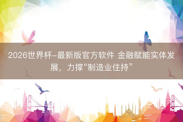 2026世界杯-最新版官方软件 金融赋能实体发展，力撑“制造业住持”