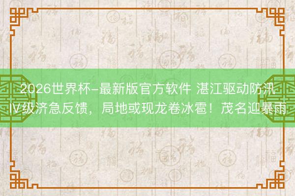 2026世界杯-最新版官方软件 湛江驱动防汛Ⅳ级济急反馈，局地或现龙卷冰雹！茂名迎暴雨