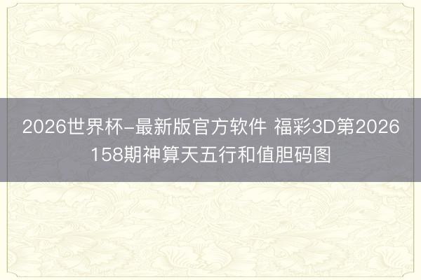 2026世界杯-最新版官方软件 福彩3D第2026158期神算天五行和值胆码图