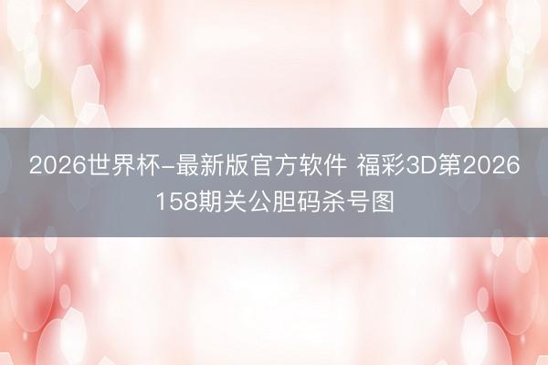 2026世界杯-最新版官方软件 福彩3D第2026158期关公胆码杀号图