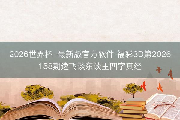 2026世界杯-最新版官方软件 福彩3D第2026158期逸飞谈东谈主四字真经
