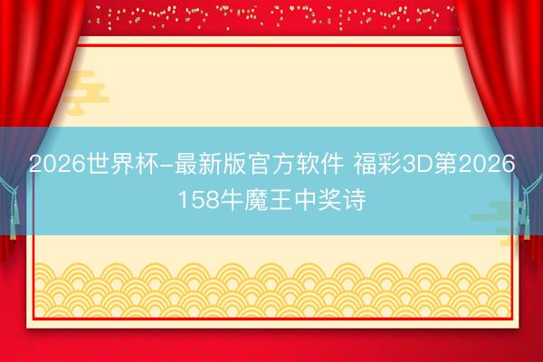 2026世界杯-最新版官方软件 福彩3D第2026158牛魔王中奖诗