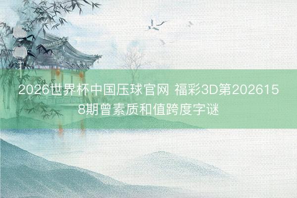 2026世界杯中国压球官网 福彩3D第2026158期曾素质和值跨度字谜