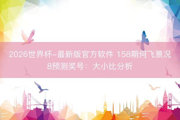 2026世界杯-最新版官方软件 158期何飞景况8预测奖号：大小比分析