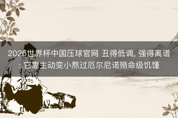 2026世界杯中国压球官网 丑得低调， 强得离谱: 它靠主动变小熬过厄尔尼诺殒命级饥馑