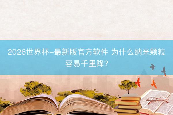 2026世界杯-最新版官方软件 为什么纳米颗粒容易千里降?