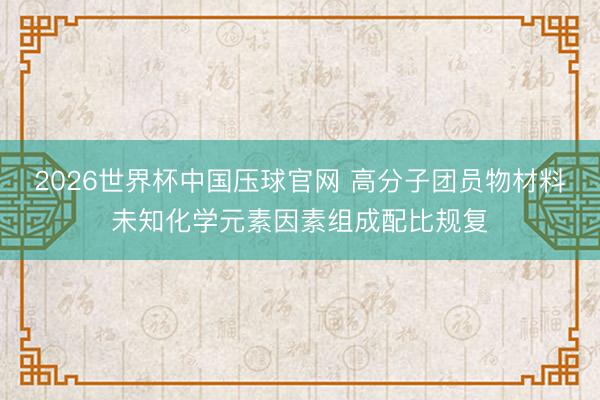 2026世界杯中国压球官网 高分子团员物材料未知化学元素因素组成配比规复